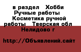  в раздел : Хобби. Ручные работы » Косметика ручной работы . Тверская обл.,Нелидово г.